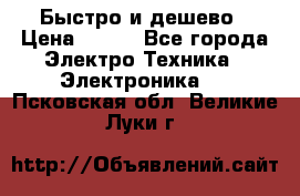 Быстро и дешево › Цена ­ 500 - Все города Электро-Техника » Электроника   . Псковская обл.,Великие Луки г.